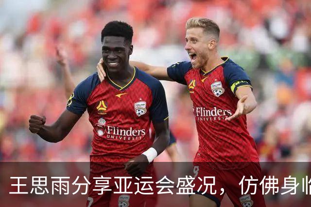 王思雨分享亚运会盛况，仿佛身临其境！