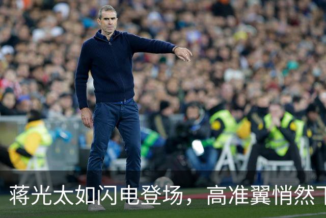 蒋光太如闪电登场，高准翼悄然下场
